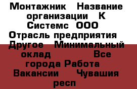 Монтажник › Название организации ­ К Системс, ООО › Отрасль предприятия ­ Другое › Минимальный оклад ­ 15 000 - Все города Работа » Вакансии   . Чувашия респ.